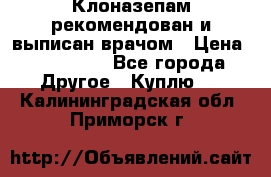 Клоназепам,рекомендован и выписан врачом › Цена ­ 400-500 - Все города Другое » Куплю   . Калининградская обл.,Приморск г.